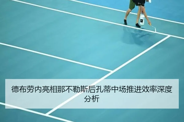 德布劳内亮相那不勒斯后孔蒂中场推进效率深度分析